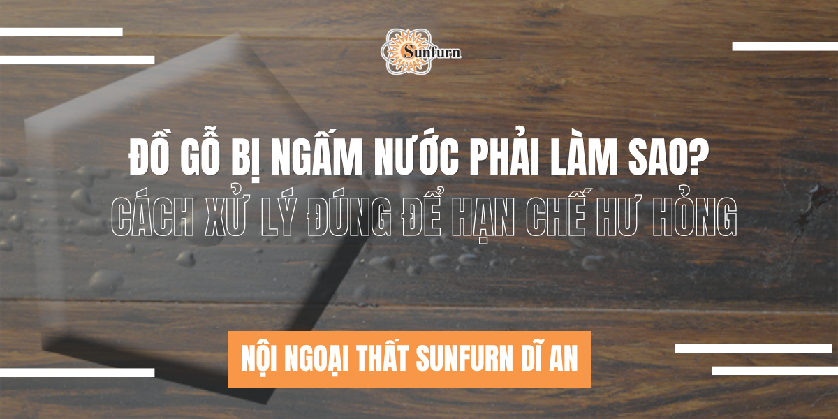 Đồ Gỗ Bị Ngấm Nước Phải Làm Sao? Cách Xử Lý Đúng Để Hạn Chế Hư Hỏng | Nội ngoại thất Sunfurn Dĩ An