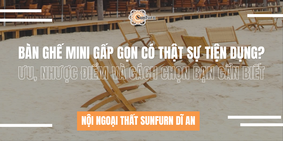 Bàn Ghế Mini Gấp Gọn Có Thật Sự Tiện Dụng? Ưu, Nhược Điểm Và Cách Chọn Bạn Cần Biết  | Nội ngoại thất Sunfurn Dĩ An