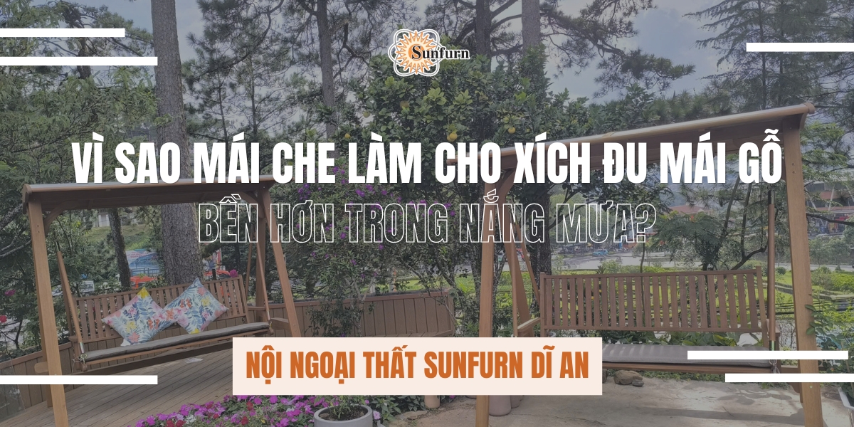 Vì sao mái che làm cho xích đu mái gỗ bền hơn trong nắng mưa? | Nội ngoại thất Sunfurn Dĩ An