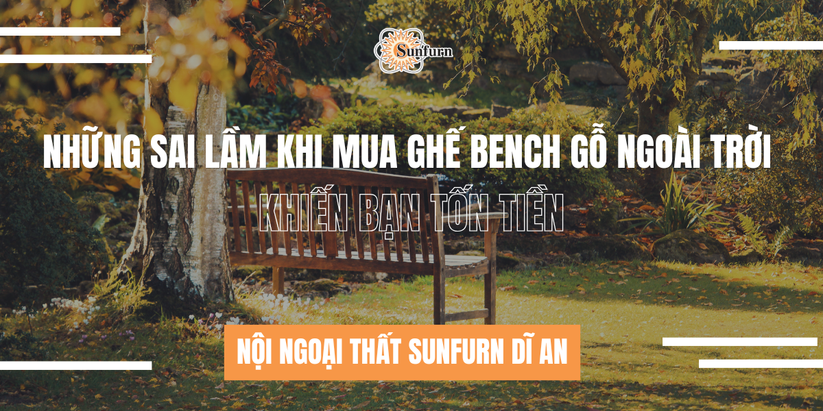 Những Sai Lầm Khi Mua Ghế Bench Gỗ Ngoài Trời Khiến Bạn Tốn Tiền | Nội ngoại thất Sunfurn Dĩ An
