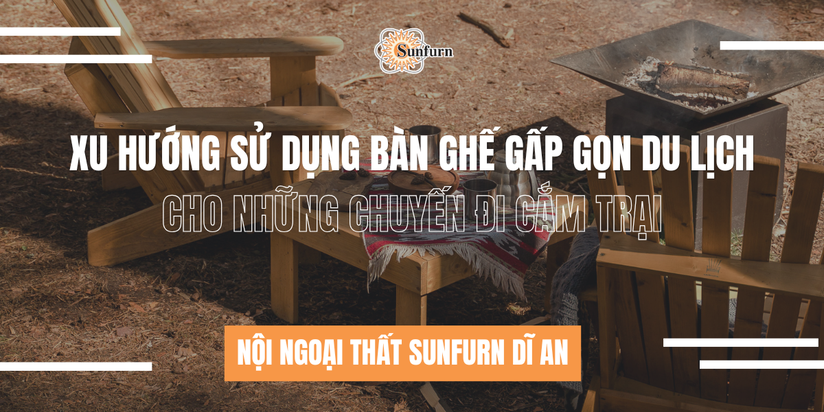 Xu Hướng Sử Dụng Bàn Ghế Gấp Gọn Du Lịch Cho Những Chuyến Đi Cắm Trại | Nội ngoại thất Sunfurn Dĩ An