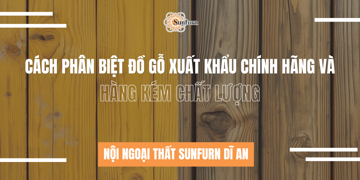 Cách Phân Biệt Đồ Gỗ Xuất Khẩu Chính Hãng Và Hàng Kém Chất Lượng | Nội ngoại thất Sunfurn Dĩ An
